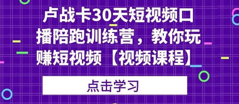 卢战卡30天短视频口播陪跑训练营，教你玩赚短视频【视频课程】-云网创资源站