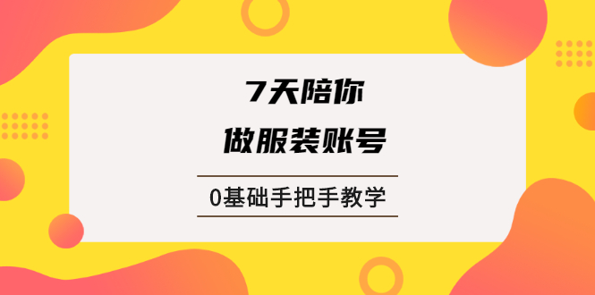 7天陪你做服装账号，0基础手把手教学【视频课程】-云网创资源站