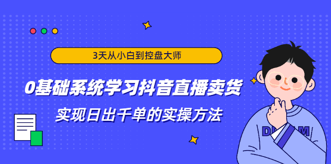 3天从小白到控盘大师，0基础系统学习抖音直播卖货 实现日出千单的实操方法-云网创资源站