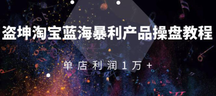 淘宝蓝海暴利产品操盘教程：从零到单店利润10000+详细实操-云网创资源站