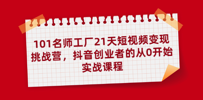 101名师工厂21天短视频变现挑战营，抖音创业者的从0开始实战课程-云网创资源站