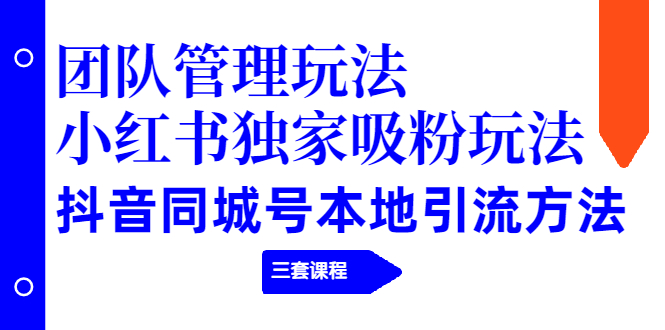 团队管理玩法+小红书独家吸粉玩法+抖音同城号本地引流方法-云网创资源站