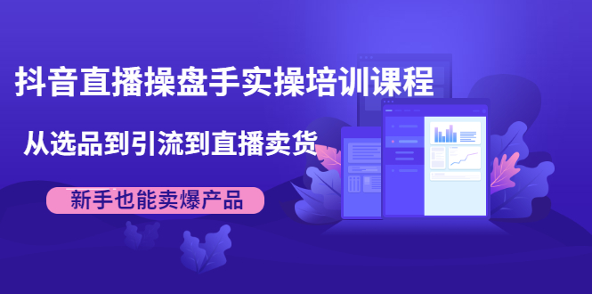 抖音直播操盘手实操培训课程：从选品到引流到直播卖货，新手也能卖爆产品-云网创资源站