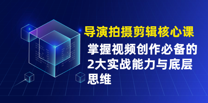 导演拍摄剪辑核心课，掌握视频创作必备的2大实战能力与底层思维-云网创资源站