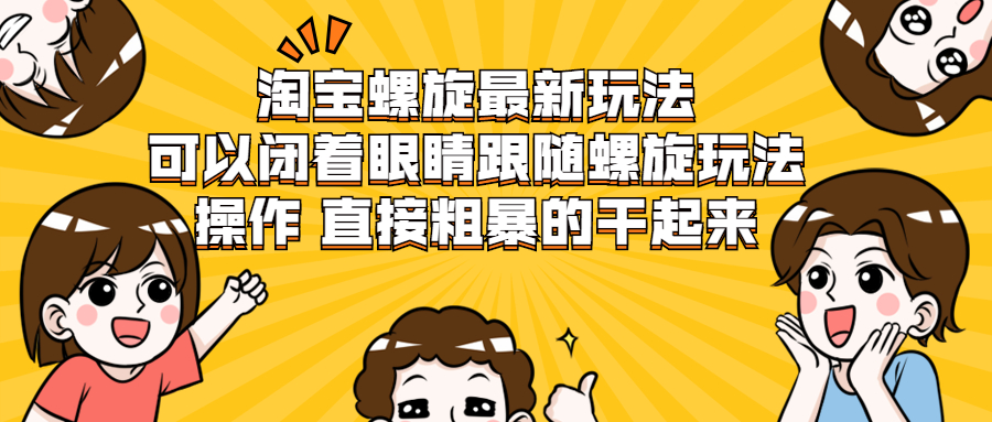 淘宝螺旋最新玩法，可以闭着眼睛跟随螺旋玩法操作 直接粗暴的干起来-云网创资源站