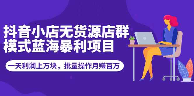 抖音小店无货源店群模式蓝海暴利项目：一天利润上万块，批量操作月赚百万-云网创资源站