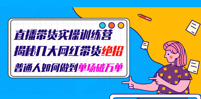 直播带货实操训练营：揭秘几大网红带货绝招：普通人如何做到单场破万单-云网创资源站