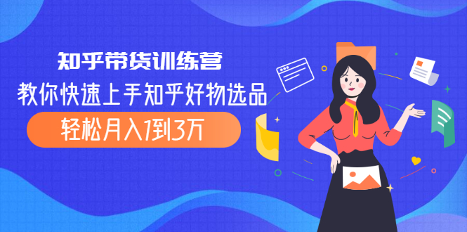 知乎带货训练营，教你快速上手知乎好物选品、轻松月入1到3万-云网创资源站