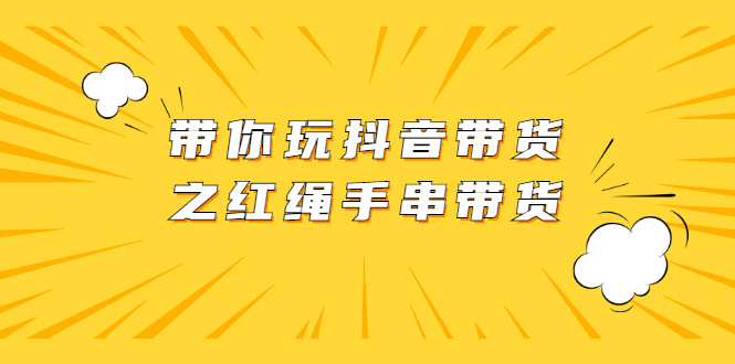 带你玩抖音带货之红绳手串带货【视频课程】-云网创资源站