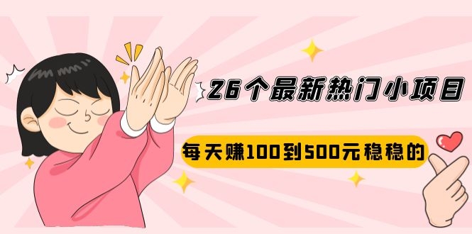 26个最新热门小项目：每天赚100到500元稳稳的，适合副业操作！-云网创资源站