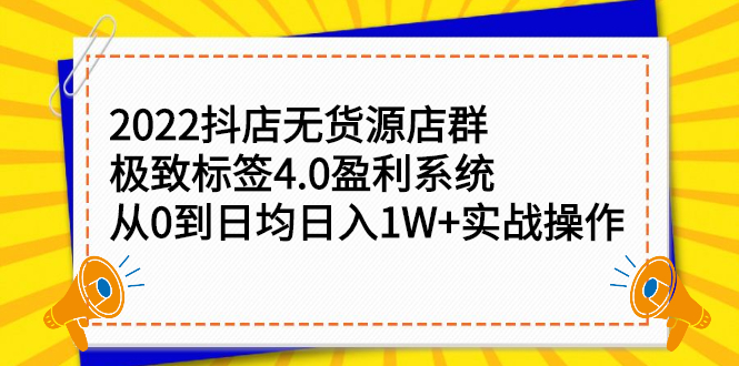 2022抖店无货源店群，极致标签4.0盈利系统：从0到日均日入1W+实战操作-云网创资源站