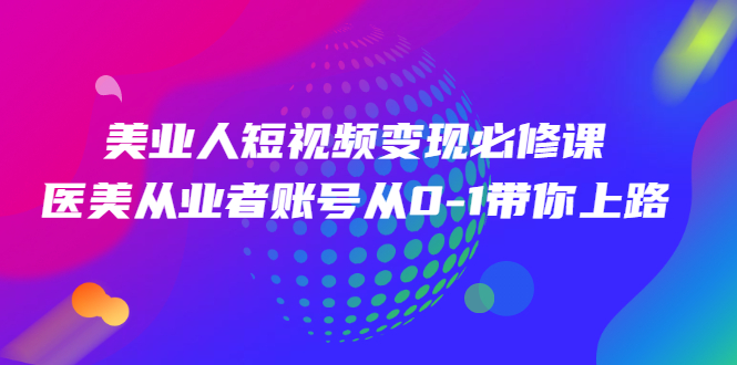 美业人短视频变现必修课，医美从业者账号从0-1带你上路-云网创资源站