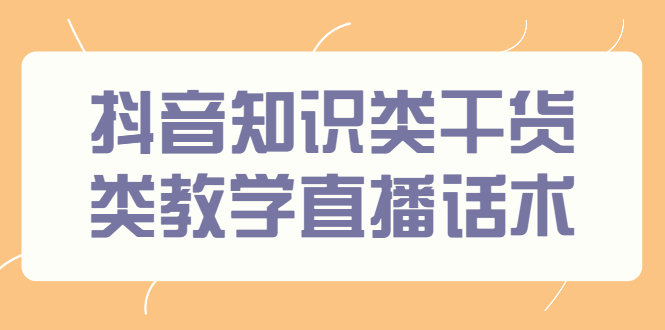 抖音知识类干货类教学直播话术，玩抖音必备！-云网创资源站