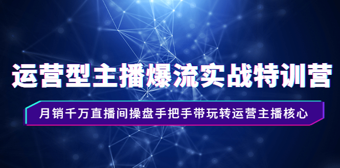 运营型主播爆流实战特训营，月销千万直播间操盘手把手带玩转运营主播核心-云网创资源站