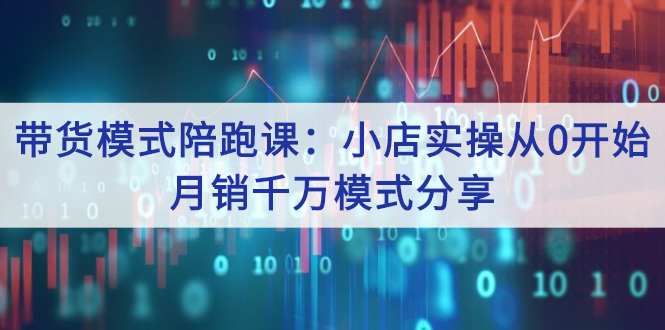 带货模式陪跑课：小店实操从0开始，月销千万模式分享-云网创资源站