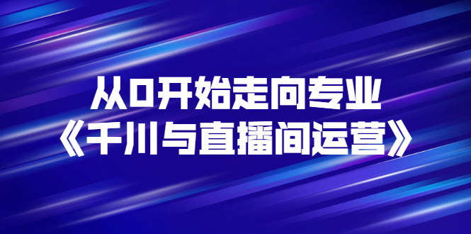 从0开始走向专业《千川与直播间运营》93节视频课程-云网创资源站