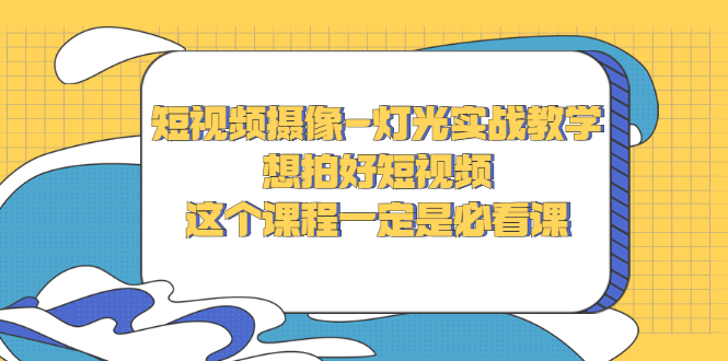 短视频摄像-灯光实战教学，想拍好短视频，这个课程一定是必看课-云网创资源站