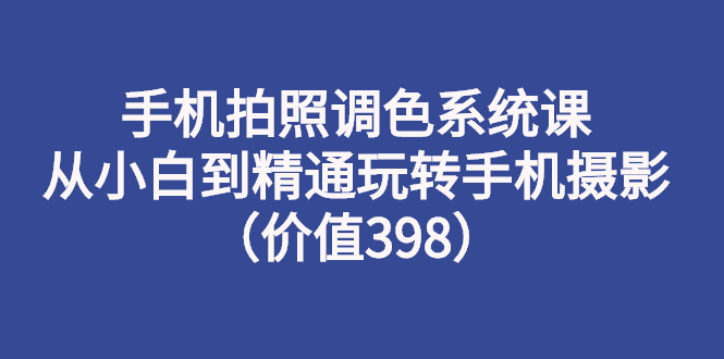 手机拍照调色系统课：从小白到精通玩转手机摄影-云网创资源站