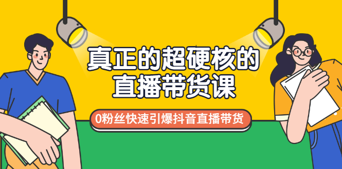 真正的超硬核的直播带货课，0粉丝快速引爆抖音直播带货-云网创资源站