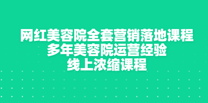 网红美容院全套营销落地课程，多年美容院运营经验，线上浓缩课程-云网创资源站