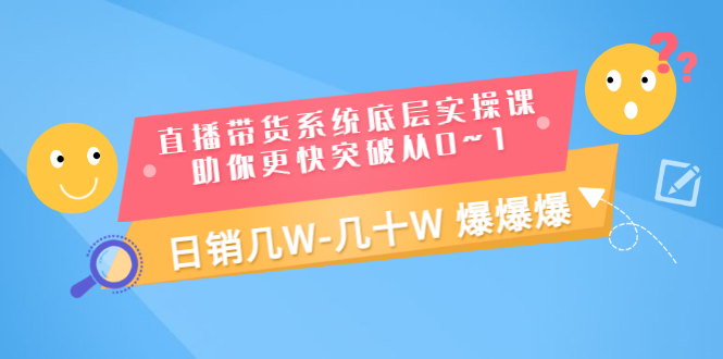 直播带货系统底层实操课，助你更快突破从0~1，日销几W-几十W 爆爆爆-云网创资源站