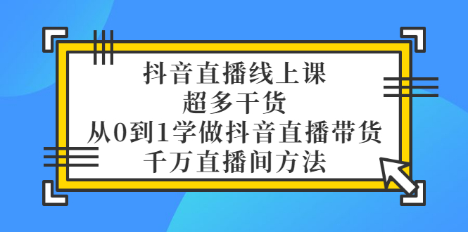 抖音直播线上课，超多干货，从0到1学做抖音直播带货  千万直播间方法-云网创资源站