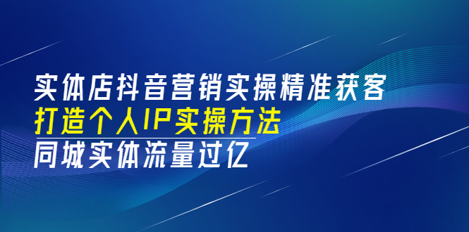 实体店抖音营销实操精准获客、打造个人IP实操方法，同城实体流量过亿(53节)-云网创资源站