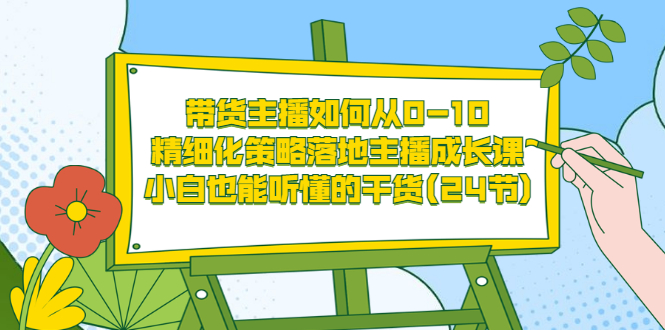 带货主播如何从0-10，精细化策略落地主播成长课，小白也能听懂的干货(24节)-云网创资源站