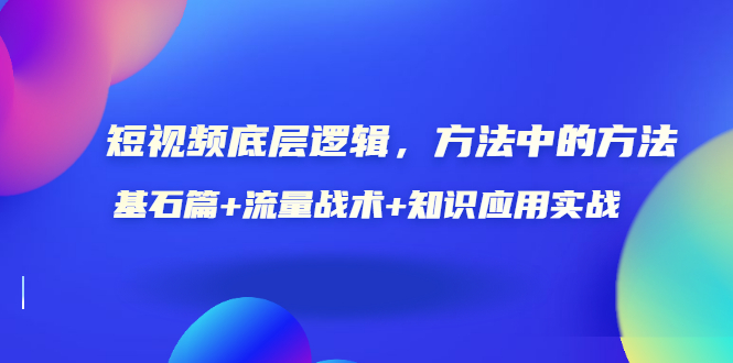 短视频底层逻辑，方法中的方法，基石篇+流量战术+知识应用实战-价值389元-云网创资源站