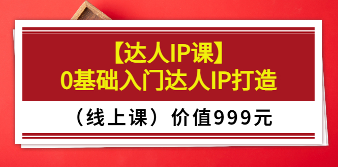 某收费【达人IP课】0基础入门达人IP打造价值999元-云网创资源站