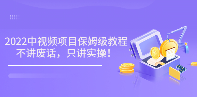 小淘7月收费项目《2022玩赚中视频保姆级教程》不讲废话，只讲实操（10节课)-云网创资源站