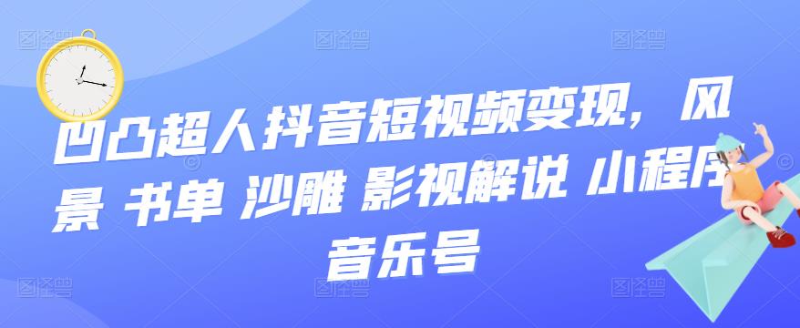 凹凸超人抖音短视频变现，风景 书单 沙雕 影视 解说 小程序 音乐号-云网创资源站