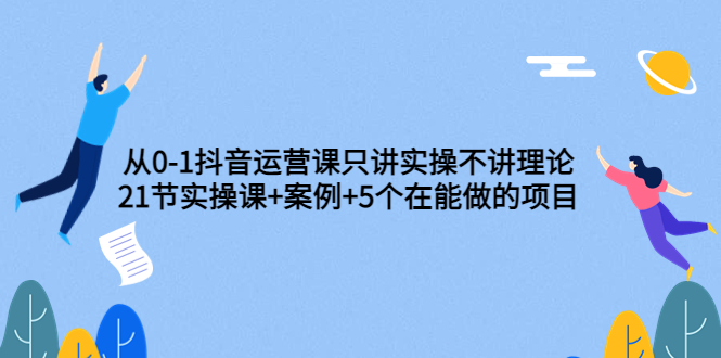 从0-1抖音运营课只讲实操不讲理论：21节实操课+案例+5个在能做的项目-云网创资源站