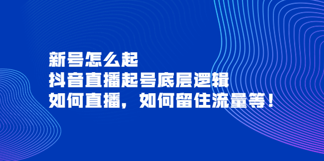 新号怎么起，抖音直播起号底层逻辑，如何直播，如何留住流量等！-云网创资源站