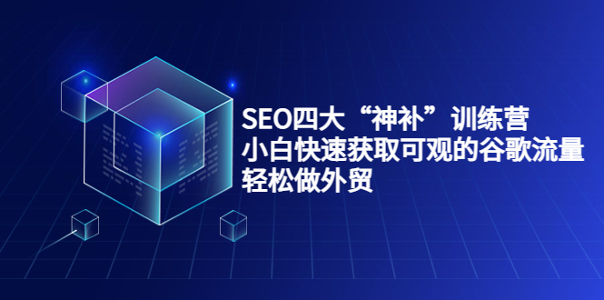 SEO四大“神补”训练营，小白快速获取可观的谷歌流量，轻松做外贸-云网创资源站