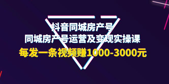 抖音同城房产号，同城房产号运营及变现实操课，每发一条视频赚1000-3000元-云网创资源站