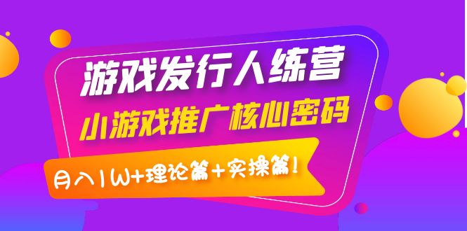 游戏发行人训练营：小游戏推广核心密码，月入1W+理论篇+实操篇！-云网创资源站