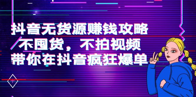 抖音无货源赚钱攻略，不囤货，不拍视频，带你在抖音疯狂爆单！-云网创资源站