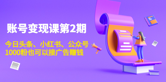 账号变现课第2期，今日头条、小红书、公众号，1000粉也可以接广告赚钱-云网创资源站