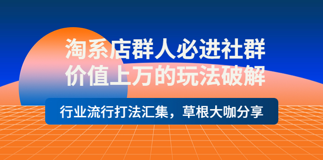 淘系店群人必进社群，价值上万的玩法，行业流行打法汇集，草根大咖分享-云网创资源站