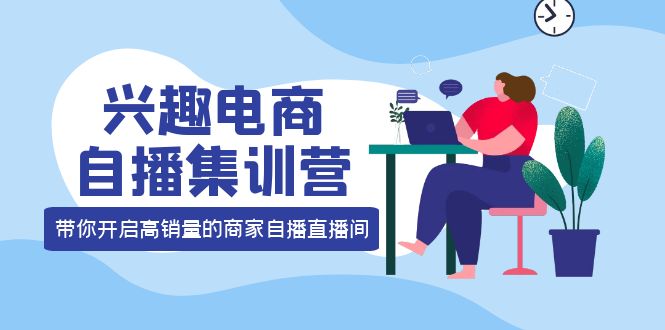 兴趣电商自播集训营：三大核心能力  12种玩法  提高销量，核心落地实操！-云网创资源站