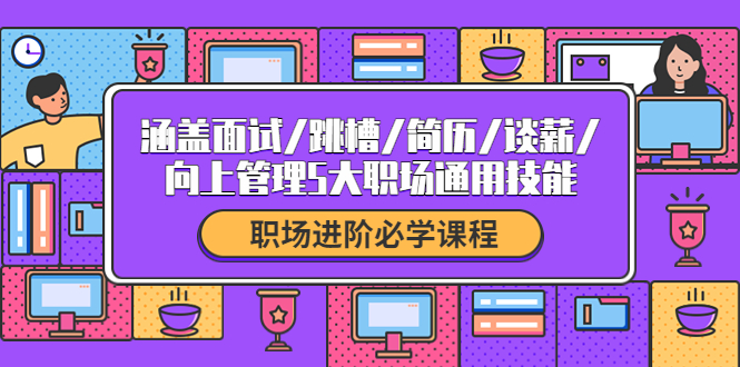 职场进阶必学课程：涵盖面试/跳槽/简历/谈薪/向上管理5大职场通用技能-云网创资源站