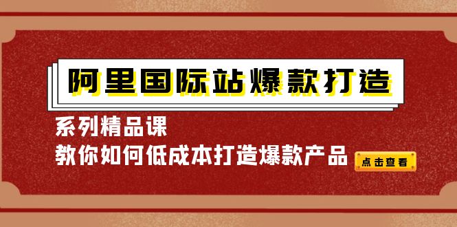 阿里国际站爆款打造系列精品课，教你如何低成本打造爆款产品-云网创资源站