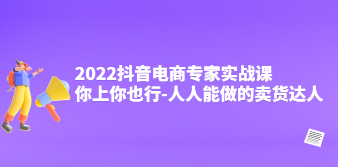 2022抖音电商专家实战课，你上你也行-人人能做的卖货达人-云网创资源站