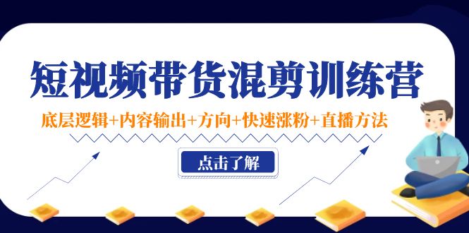 短视频带货混剪训练营：底层逻辑+内容输出+方向+快速涨粉+直播方法！-云网创资源站