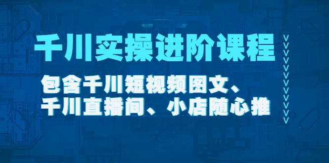 千川实操进阶课程包含千川短视频图文、千川直播间、小店随心推-云网创资源站