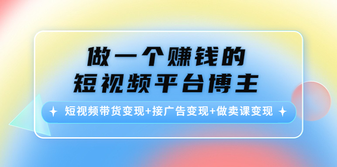 做一个赚钱的短视频平台博主：短视频带货变现+接广告变现+做卖课变现-云网创资源站