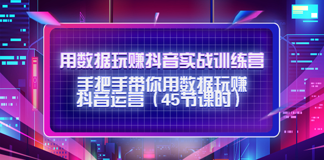 用数据玩赚抖音实战训练营：手把手带你用数据玩赚抖音运营-云网创资源站