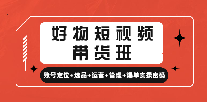 好物短视频带货班：账号定位+选品+运营+管理+爆单实操密码！-云网创资源站