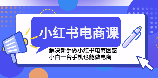 小红书电商课程，解决新手做小红书电商困惑，小白一台手机也能做电商-云网创资源站